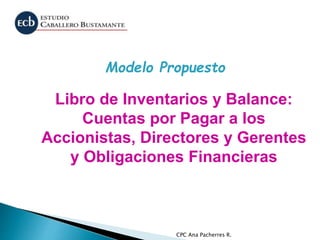 CPC Ana Pacherres R.
Libro de Inventarios y Balance:
Cuentas por Pagar a los
Accionistas, Directores y Gerentes
y Obligaciones Financieras
Modelo Propuesto
 