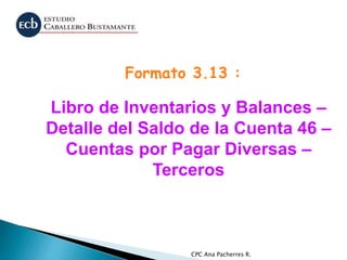 CPC Ana Pacherres R.
Libro de Inventarios y Balances –
Detalle del Saldo de la Cuenta 46 –
Cuentas por Pagar Diversas –
Terceros
Formato 3.13 :
 