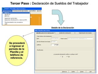Tercer Paso : Declaración de Sueldos del Trabajador




                           Detalle de la Declaración




Se procederá
a ingresar el
período de la
 Planilla y el
 teléfono de
 referencia.



                                                13
 