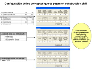 Configuración de los conceptos que se pagan en construccion civil




                                                         Estas ventanas
                                                      sirven para asegurar
                                                          la afectación
                                                         para el ejemplo
                                                       de un trabajador de
                                                      construcción civil que
                                                        estamos citando




                                                 16
 
