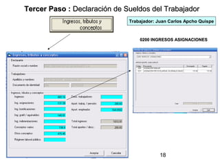Tercer Paso : Declaración de Sueldos del Trabajador
                              Trabajador: Juan Carlos Apcho Quispe


                                  0200 INGRESOS ASIGNACIONES




                                           18
 