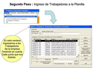 Segundo Paso : Ingreso de Trabajadores a la Planilla




  En esta ventana
 Ingresamos a los
   Trabajadores
   De la empresa
Teniendo en cuenta
Cada punto que nos
      Solicite.


                                              8
 
