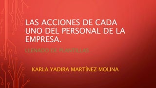 LAS ACCIONES DE CADA
UNO DEL PERSONAL DE LA
EMPRESA.
LLENADO DE PLANTILLAS
KARLA YADIRA MARTÍNEZ MOLINA
 