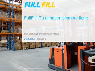 FullFill: Tu almacén siempre lleno
EXPLICACIÓN PROPUESTA DE VALOR
CONFIDENTIAL AND PROPRIETARY
Any use of this material without specific permission of FullFill is strictly prohibited
www.fullfill.es | 29/06/2017
 