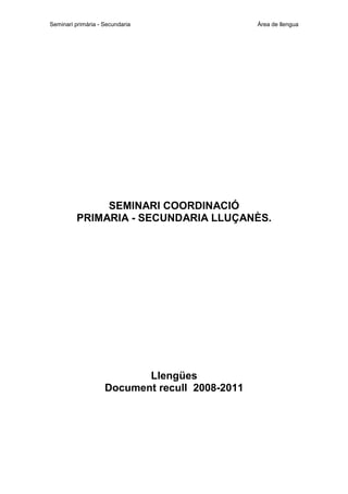 Seminari primària - Secundaria

Àrea de llengua

SEMINARI COORDINACIÓ
PRIMARIA - SECUNDARIA LLUÇANÈS.

Llengües
Document recull 2008-2011

 