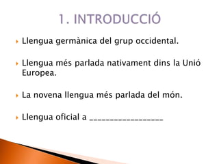  Llengua germànica del grup occidental.
 Llengua més parlada nativament dins la Unió
Europea.
 La novena llengua més parlada del món.
 Llengua oficial a __________________
 