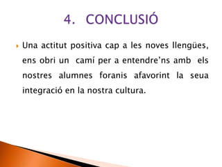  Una actitut positiva cap a les noves llengües,
ens obri un camí per a entendre’ns amb els
nostres alumnes foranis afavorint la seua
integració en la nostra cultura.
 