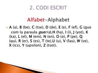  A (a), B (be), C (tse), D (de), E (e), F (ef), G (gue
com la paraula guerra),H (ha), I (i), J (yot), K
(ka), L (el), M (em), N (en), O (o), P (pe), Q
(qu), R (er), S (es), T (te),U (u), V (fau), W (ve),
X (ics), Y (upsilon), Z (tset).
 