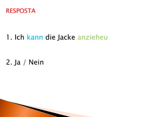RESPOSTA
1. Ich kann die Jacke anzieheu
2. Ja / Nein
 