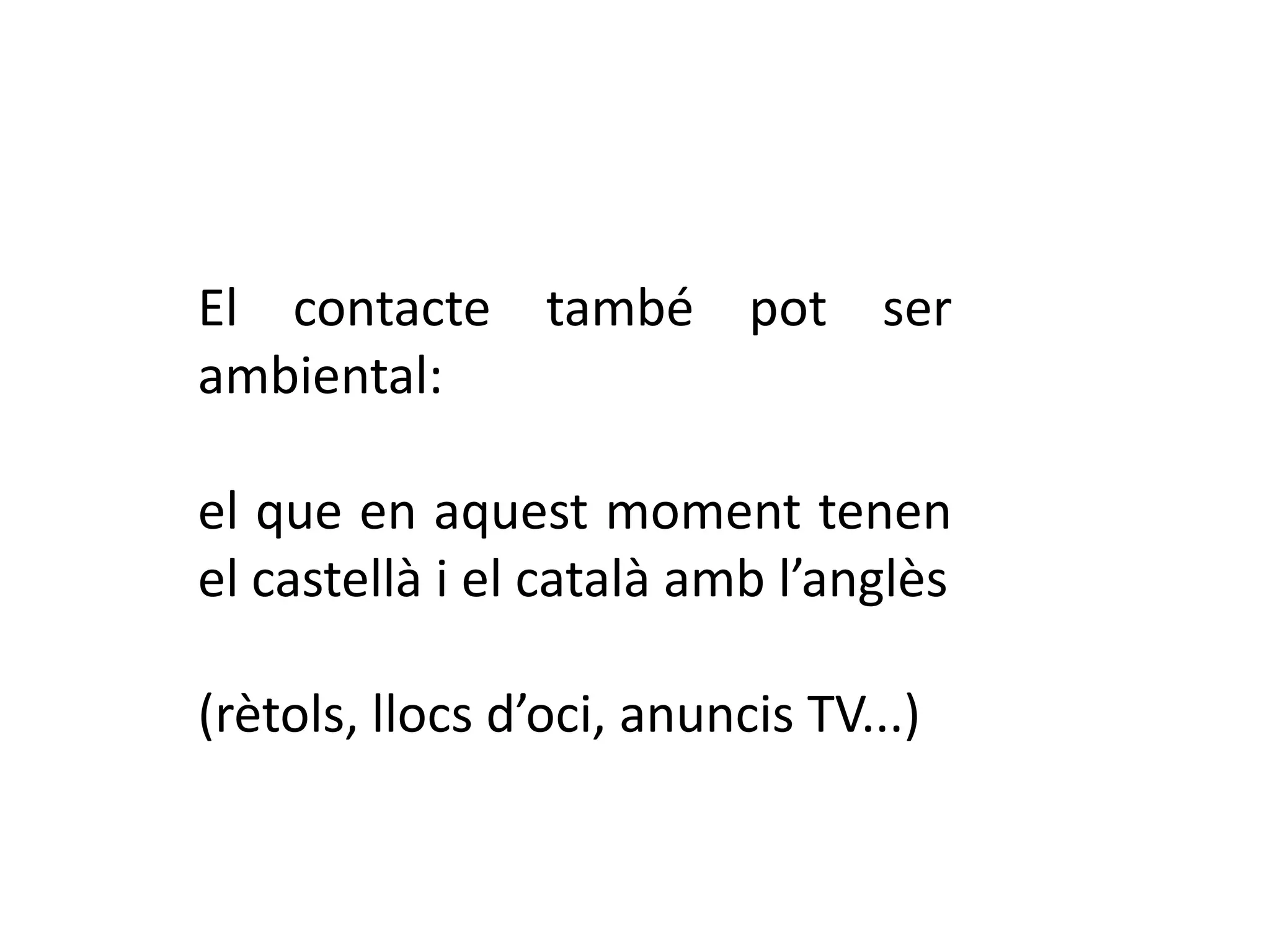 El contacte també pot ser
ambiental:

el que en aquest moment tenen
el castellà i el català amb l’anglès

(rètols, llocs d’oci, anuncis TV...)
 
