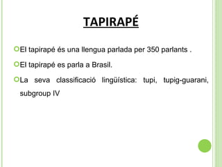 TAPIRAPÉ El tapirapé és una llengua parlada per 350 parlants . El tapirapé es parla a Brasil.  La seva classificació lingüística:  tupi, tupig-guarani, subgroup IV 