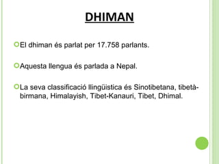 DHIMAN El dhiman és parlat per  17.758 parlants. Aquesta llengua és parlada a Nepal. La seva classificació llingüistica és  Sinotibetana, tibetà-birmana, Himalayish, Tibet-Kanauri, Tibet, Dhimal. 
