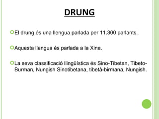 DRUNG El drung és una llengua parlada per  11.300 parlants. Aquesta llengua és parlada a la Xina. La seva classificació llingüística és  Sino-Tibetan, Tibeto-Burman, Nungish Sinotibetana, tibetà-birmana, Nungish. 