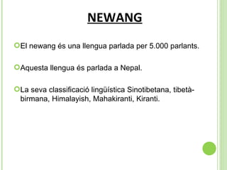   NEWANG El newang és una llengua parlada per 5.000 parlants. Aquesta llengua és parlada a Nepal. La seva classificació lingüística  Sinotibetana, tibetà-birmana, Himalayish, Mahakiranti, Kiranti. 