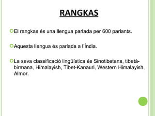   RANGKAS El rangkas és una llengua parlada per 600 parlants. Aquesta llengua és parlada a l’Índia. La seva classificació lingüística és  Sinotibetana, tibetà-birmana, Himalayish, Tibet-Kanauri, Western Himalayish, Almor. 