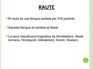 RAUTE El raute és una llengua parlada per 518 parlants. Aquesta llengua és parlada al Nepal. La seva classificació lingüística és  Sinotibetana, tibetà-birmana, Himalayish, Mahakiranti, Kiranti, Western. 