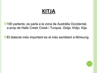 KITJA 100 parlants; es parla a la zona de Austràlia Occidental, a prop de Halls Creek Creek i Turquia. Gidja, Kidjo, Kija. El dialecte més important és el més semblant a Miriwung. 