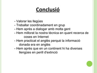 Conclusió   - Valorar les llegües - Treballar coordinadament en grup - Hem après a dialogar amb molta gent - Hem millorat la nostra tècnica en quant recerca de  coses en Internet - Hem practicat el anglès perquè la informació  donada era en anglès - Hem après que en un continent hi ha diverses  llengües en perill d'extinció 
