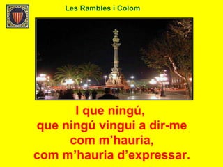Les Rambles i Colom
I que ningú,
que ningú vingui a dir-me
com m’hauria,
com m’hauria d’expressar.
 