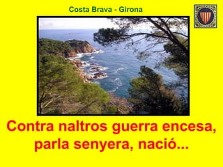 Costa Brava - Girona
Contra naltros guerra encesa,
parla senyera, nació...
 