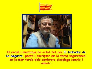 El recull i muntatge ha estat fet per El trobador de
La Segarra ,poeta i escriptor de la terra segarrenca,
on la mar verda dels sembrats aixopluga somnis i
anhels.
 