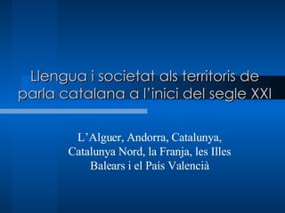 Llengua i societat als territoris de parla catalana a l’inici del segle XXI L’Alguer, Andorra, Catalunya, Catalunya Nord, la Franja, les Illes Balears i el País Valencià 