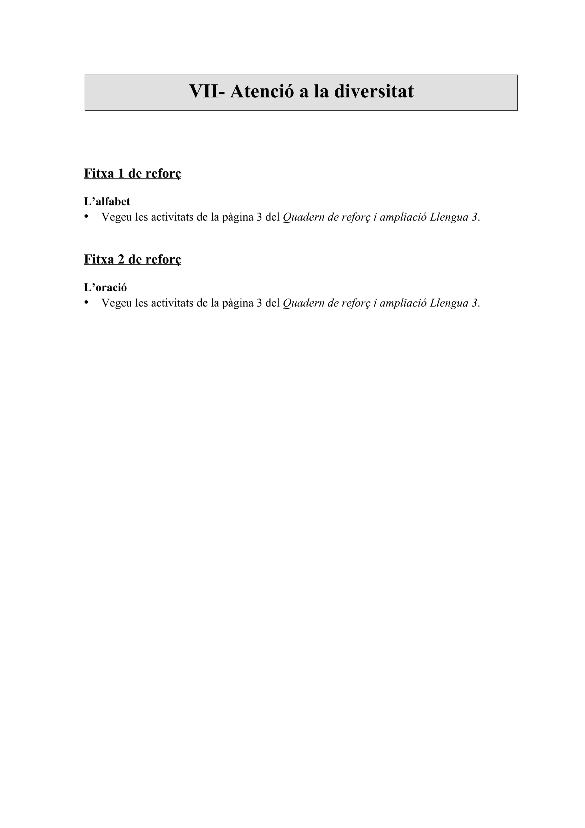 VII- Atenció a la diversitat



Fitxa 1 de reforç

L’alfabet
• Vegeu les activitats de la pàgina 3 del Quadern de reforç i ampliació Llengua 3.


Fitxa 2 de reforç

L’oració
• Vegeu les activitats de la pàgina 3 del Quadern de reforç i ampliació Llengua 3.
 
