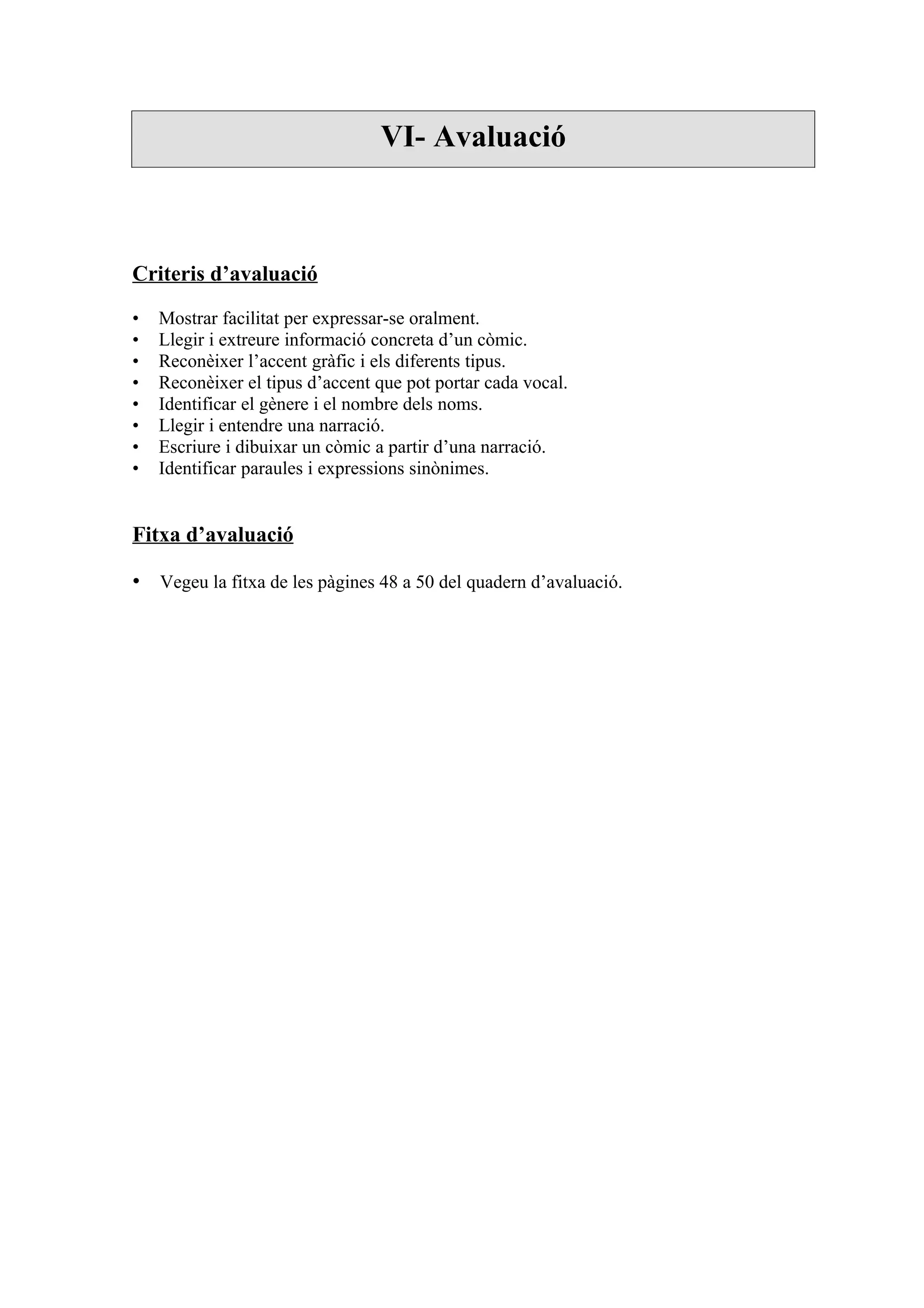 VI- Avaluació



Criteris d’avaluació

•   Mostrar facilitat per expressar-se oralment.
•   Llegir i extreure informació concreta d’un còmic.
•   Reconèixer l’accent gràfic i els diferents tipus.
•   Reconèixer el tipus d’accent que pot portar cada vocal.
•   Identificar el gènere i el nombre dels noms.
•   Llegir i entendre una narració.
•   Escriure i dibuixar un còmic a partir d’una narració.
•   Identificar paraules i expressions sinònimes.


Fitxa d’avaluació

• Vegeu la fitxa de les pàgines 48 a 50 del quadern d’avaluació.
 