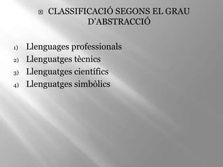  CLASSIFICACIÓ SEGONS EL GRAU
D’ABSTRACCIÓ
1) Llenguages professionals
2) Llenguatges tècnics
3) Llenguatges científics
4) Llenguatges simbòlics
 