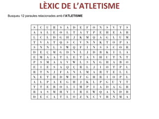 LÈXIC DE L’ATLETISME Busqueu 12 paraules relacionades amb  l’ATLETISME S C U R S A D E F O N S V T S A A L E O L T A T P E H E A R L C L D G H J K M Q A G L U M T V A T Q S C V N N K T O P A S N N L S W Q F I N S S C O R D E Ç M G D N L J D B K I L A E M A A T L E T A V H U T N T P S M A A V W L S X G H A B O E I E S A Q Ç R L J I O T P L R T N J F A N L M A R T E L L X E T R D W D F G H R I O P L A L P A E G H J K L P G U Y T T T E B O L I M P I A D A G R R A S M H Y I R E W Q A X D B D E C A T L O Z X C V B N M A 