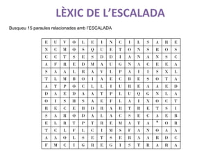 LÈXIC DE L’ESCALADA Busqueu 15 paraules relacionades amb l’ESCALADA E U V O L E I N C I L S A R E N C M O S Q U E T O N S R O S C C T S E S D D I A N A N S C A F R E D M A U G N A C E E A S A A L R A V L P A I I S X L T L M B O I A E C B E S O T A A T P O C L L I U R E A A E D D A E D A A T P L U Q G N L A O I S H S A E F L A I X O C T R E C E B D R A R T R E T S I S A R O D A L A C S E C A E B E L R T P T R E M A T A S O R T C L F L C I M S F A N O A A A A O L S E T S E R A A R D C F M C I G R E G I S T R A R A 