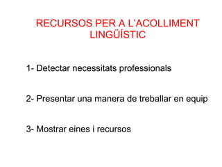 RECURSOS PER A L’ACOLLIMENT
          LINGÜÍSTIC


1- Detectar necessitats professionals


2- Presentar una manera de treballar en equip


3- Mostrar eines i recursos
 
