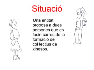 Situació
Una entitat
proposa a dues
persones que es
facin càrrec de la
formació de
col·lectius de
xinesos.
 