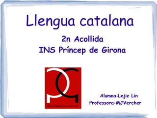 Llengua catalana  2n Acollida INS Príncep de Girona Alumna:Lejie Lin Professora:MJVercher 
