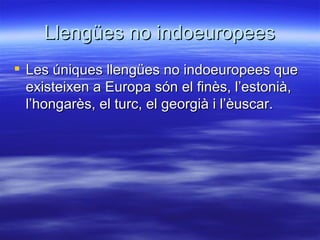 Llengües no indoeuropees
 Les úniques llengües no indoeuropees que
  existeixen a Europa són el finès, l’estonià,
  l’hongarès, el turc, el georgià i l’èuscar.
 