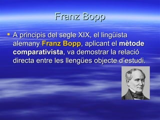 Franz Bopp
 A principis del segle XIX, el lingüista
  alemany Franz Bopp, aplicant el mètode
  comparativista, va demostrar la relació
  directa entre les llengües objecte d’estudi.
 