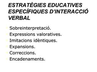 ESTRATÈGIES EDUCATIVES ESPECÍFIQUES D’INTERACCIÓ VERBAL Sobreinterpretació. Expressions valoratives. Imitacions idèntiques. Expansions. Correccions.  Encadenaments. 