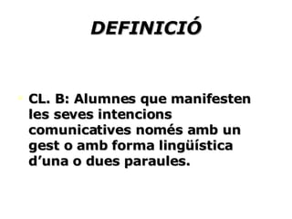 DEFINICIÓ CL. B: Alumnes que manifesten les seves intencions comunicatives només amb un gest o amb forma lingüística d’una o dues paraules. 