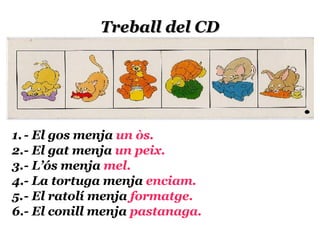 Treball del CD - El gos menja  un òs. - El gat menja  un peix. - L’ós menja  mel. - La tortuga menja  enciam. - El ratolí menja  formatge. - El conill menja  pastanaga. 