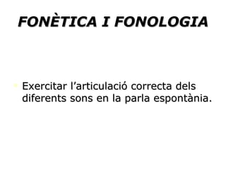 FONÈTICA I FONOLOGIA Exercitar l’articulació correcta dels diferents sons en la parla espontània. 