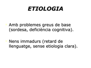 ETIOLOGIA Amb problemes greus de base (sordesa, deficiència cognitiva). Nens immadurs (retard de llenguatge, sense etiologia clara). 