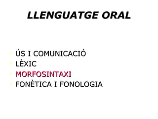 LLENGUATGE ORAL ÚS I COMUNICACIÓ LÈXIC MORFOSINTAXI FONÈTICA I FONOLOGIA 