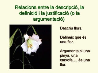 Descriu flors. Defineix qu è é s una flor. Argumenta si una pinya, una carxofa…,  é s una flor. Relacions entre la descrip...