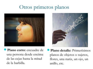 Otros primeros planos
Plano detalle: Primerísimos
planos de objetos o sujetos,
flores, una nariz, un ojo, un
anillo, etc.
Plano corto: encuadre de
una persona desde encima
de las cejas hasta la mitad
de la barbilla.
 