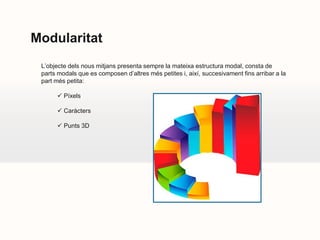 Modularitat
 L’objecte dels nous mitjans presenta sempre la mateixa estructura modal, consta de
 parts modals que es composen d’altres més petites i, així, succesivament fins arribar a la
 part més petita:

       Píxels

       Caràcters

       Punts 3D
 