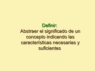 Definir:
Abstraer el significado de un
  concepto indicando las
características necesarias y
        suficientes
 