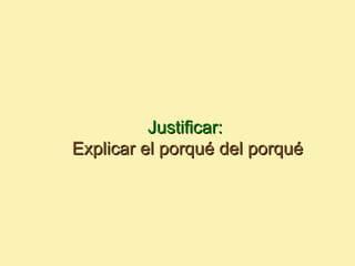 Justificar:
Explicar el porqué del porqué
 