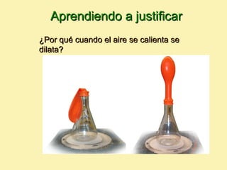 Aprendiendo a justificar
¿Por qué cuando el aire se calienta se
dilata?
 