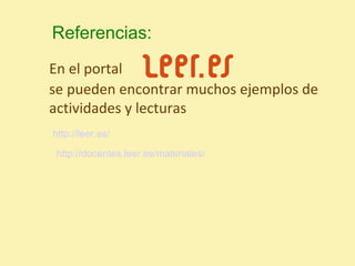 Referencias:
En el portal
se pueden encontrar muchos ejemplos de
actividades y lecturas
http://leer.es/

 http://docentes.leer.es/materiales/
 