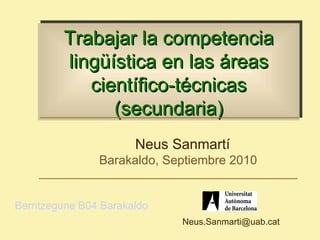 Trabajar la competencia
         lingüística en las áreas
            científico-técnicas
               (secundaria)
                       Neus Sanmartí
                Barakaldo, Septiembre 2010


Berritzegune B04 Barakaldo
                             Neus.Sanmarti@uab.cat
 